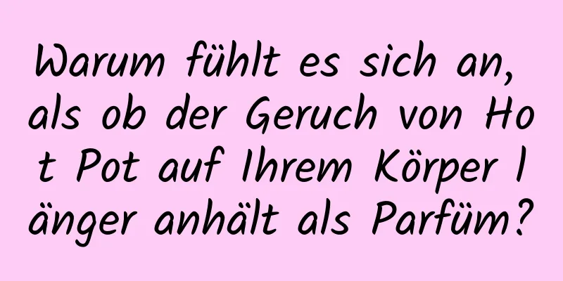Warum fühlt es sich an, als ob der Geruch von Hot Pot auf Ihrem Körper länger anhält als Parfüm?