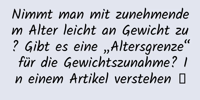 Nimmt man mit zunehmendem Alter leicht an Gewicht zu? Gibt es eine „Altersgrenze“ für die Gewichtszunahme? In einem Artikel verstehen →