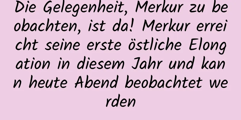 Die Gelegenheit, Merkur zu beobachten, ist da! Merkur erreicht seine erste östliche Elongation in diesem Jahr und kann heute Abend beobachtet werden