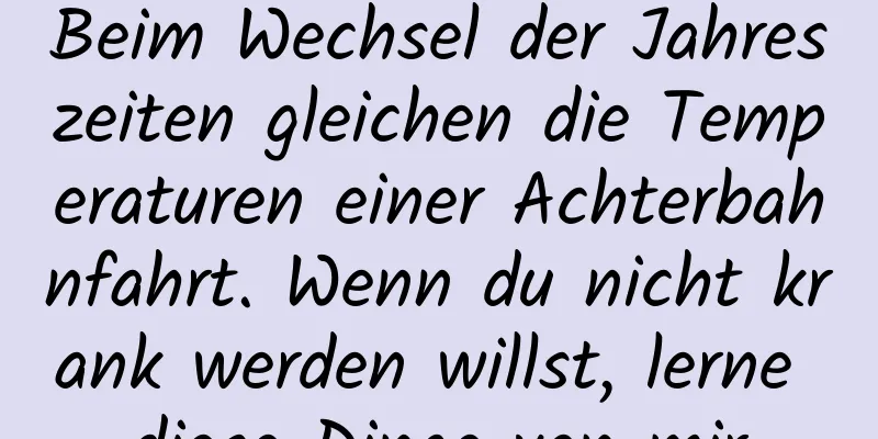Beim Wechsel der Jahreszeiten gleichen die Temperaturen einer Achterbahnfahrt. Wenn du nicht krank werden willst, lerne diese Dinge von mir