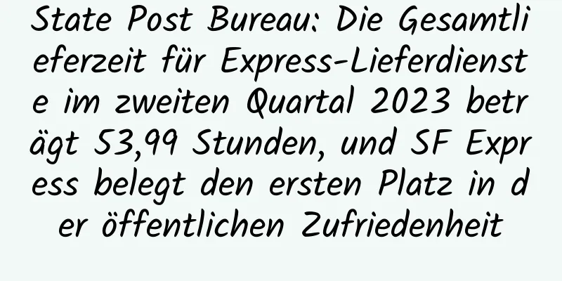 State Post Bureau: Die Gesamtlieferzeit für Express-Lieferdienste im zweiten Quartal 2023 beträgt 53,99 Stunden, und SF Express belegt den ersten Platz in der öffentlichen Zufriedenheit