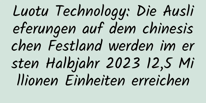 Luotu Technology: Die Auslieferungen auf dem chinesischen Festland werden im ersten Halbjahr 2023 12,5 Millionen Einheiten erreichen