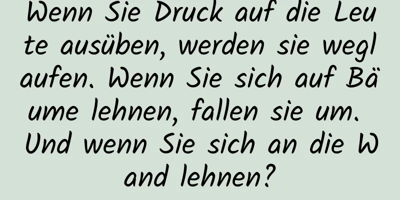 Wenn Sie Druck auf die Leute ausüben, werden sie weglaufen. Wenn Sie sich auf Bäume lehnen, fallen sie um. Und wenn Sie sich an die Wand lehnen?