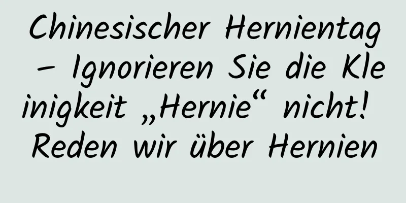 Chinesischer Hernientag – Ignorieren Sie die Kleinigkeit „Hernie“ nicht! Reden wir über Hernien