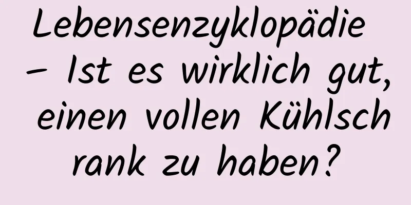 Lebensenzyklopädie – Ist es wirklich gut, einen vollen Kühlschrank zu haben?