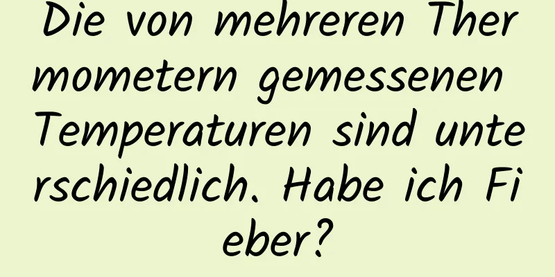 Die von mehreren Thermometern gemessenen Temperaturen sind unterschiedlich. Habe ich Fieber?