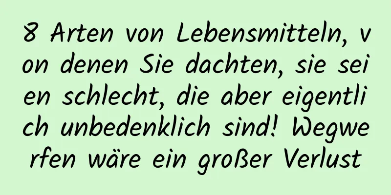 8 Arten von Lebensmitteln, von denen Sie dachten, sie seien schlecht, die aber eigentlich unbedenklich sind! Wegwerfen wäre ein großer Verlust
