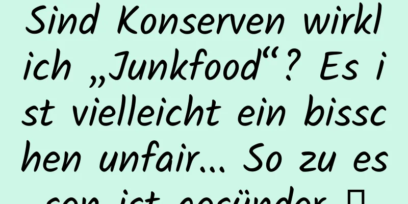 Sind Konserven wirklich „Junkfood“? Es ist vielleicht ein bisschen unfair... So zu essen ist gesünder →