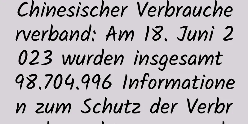 Chinesischer Verbraucherverband: Am 18. Juni 2023 wurden insgesamt 98.704.996 Informationen zum Schutz der Verbraucherrechte gesammelt