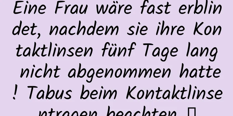 Eine Frau wäre fast erblindet, nachdem sie ihre Kontaktlinsen fünf Tage lang nicht abgenommen hatte! Tabus beim Kontaktlinsentragen beachten →
