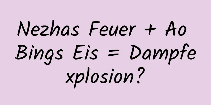 Nezhas Feuer + Ao Bings Eis = Dampfexplosion?
