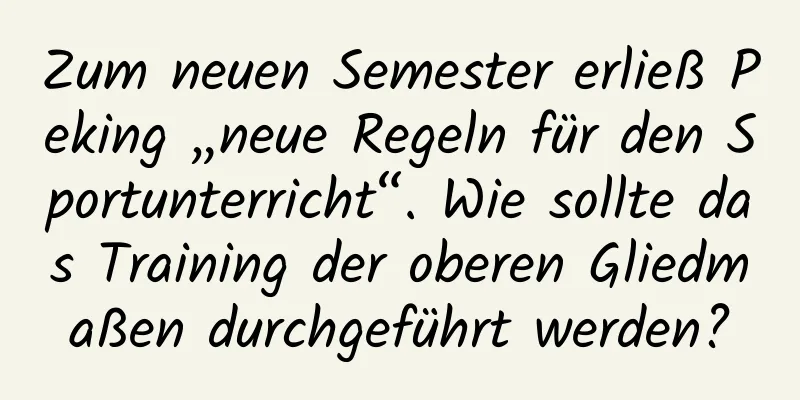 Zum neuen Semester erließ Peking „neue Regeln für den Sportunterricht“. Wie sollte das Training der oberen Gliedmaßen durchgeführt werden?