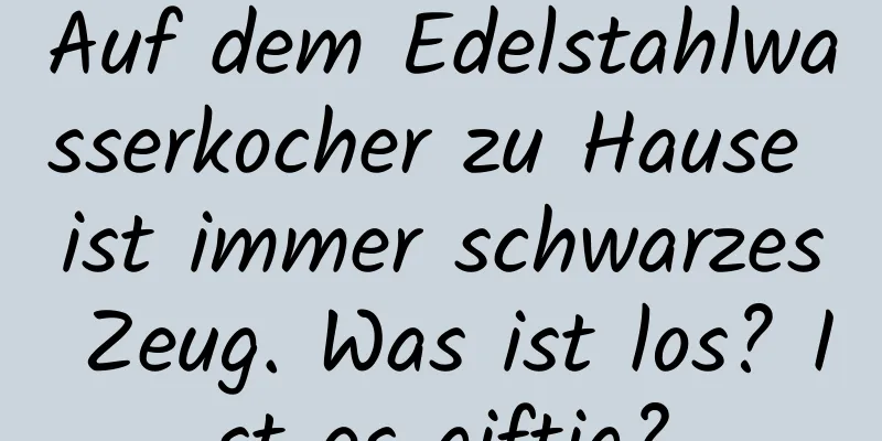 Auf dem Edelstahlwasserkocher zu Hause ist immer schwarzes Zeug. Was ist los? Ist es giftig?
