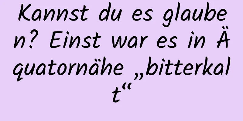 Kannst du es glauben? Einst war es in Äquatornähe „bitterkalt“