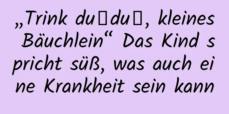 „Trink duǐduǐ, kleines Bäuchlein“ Das Kind spricht süß, was auch eine Krankheit sein kann