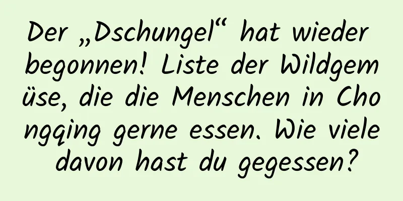 Der „Dschungel“ hat wieder begonnen! Liste der Wildgemüse, die die Menschen in Chongqing gerne essen. Wie viele davon hast du gegessen?