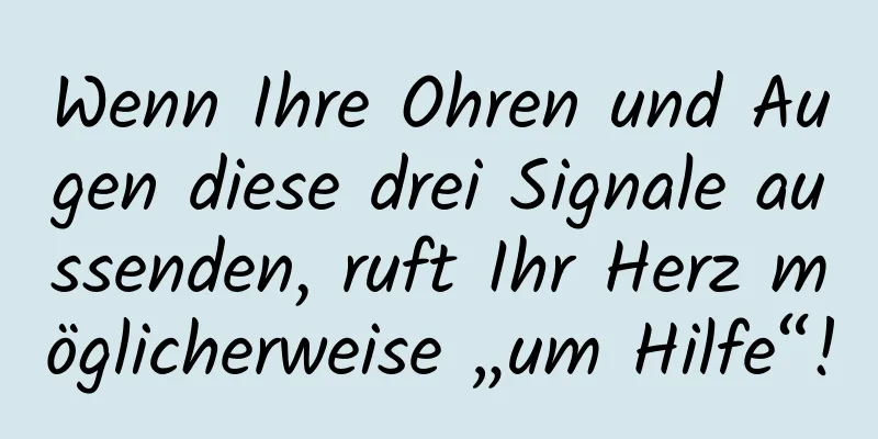 Wenn Ihre Ohren und Augen diese drei Signale aussenden, ruft Ihr Herz möglicherweise „um Hilfe“!