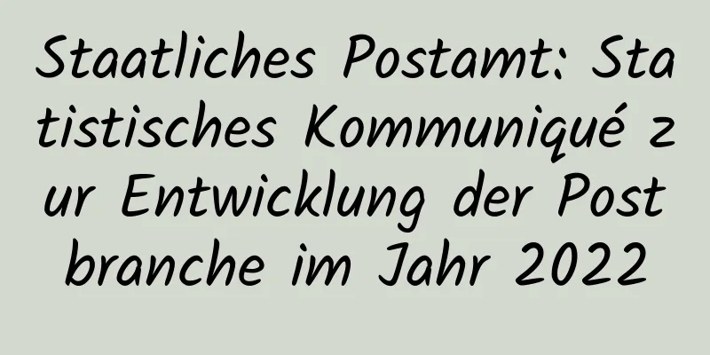 Staatliches Postamt: Statistisches Kommuniqué zur Entwicklung der Postbranche im Jahr 2022