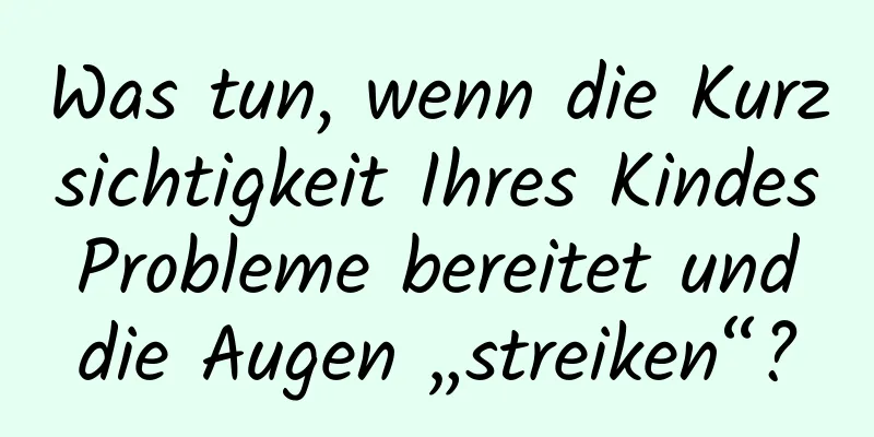 Was tun, wenn die Kurzsichtigkeit Ihres Kindes Probleme bereitet und die Augen „streiken“?