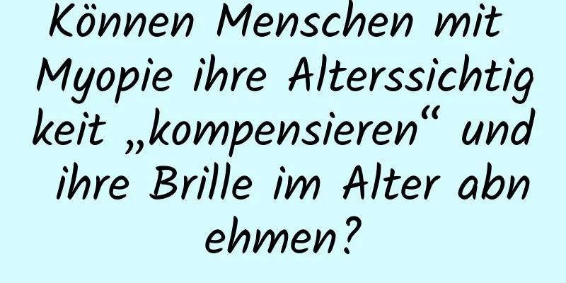 Können Menschen mit Myopie ihre Alterssichtigkeit „kompensieren“ und ihre Brille im Alter abnehmen?