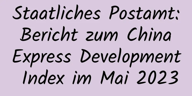 Staatliches Postamt: Bericht zum China Express Development Index im Mai 2023