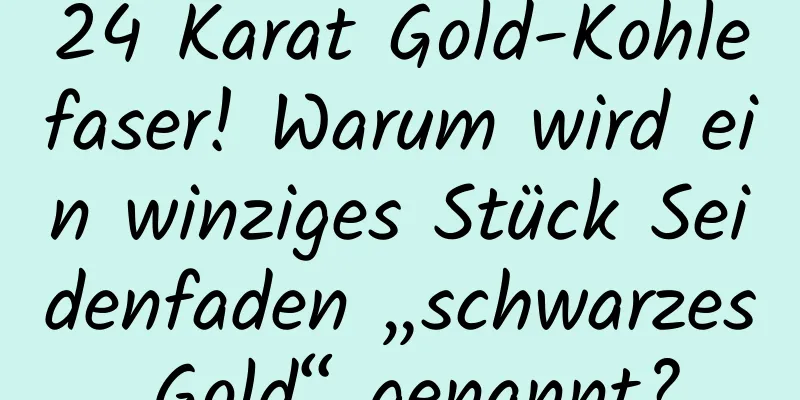 24 Karat Gold-Kohlefaser! Warum wird ein winziges Stück Seidenfaden „schwarzes Gold“ genannt?