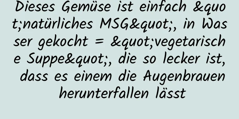 Dieses Gemüse ist einfach "natürliches MSG", in Wasser gekocht = "vegetarische Suppe", die so lecker ist, dass es einem die Augenbrauen herunterfallen lässt