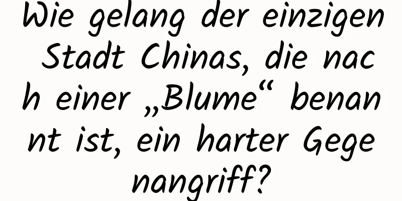 Wie gelang der einzigen Stadt Chinas, die nach einer „Blume“ benannt ist, ein harter Gegenangriff?