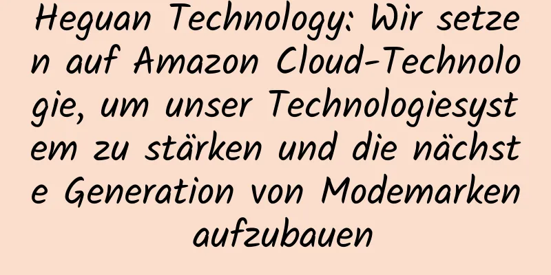 Heguan Technology: Wir setzen auf Amazon Cloud-Technologie, um unser Technologiesystem zu stärken und die nächste Generation von Modemarken aufzubauen