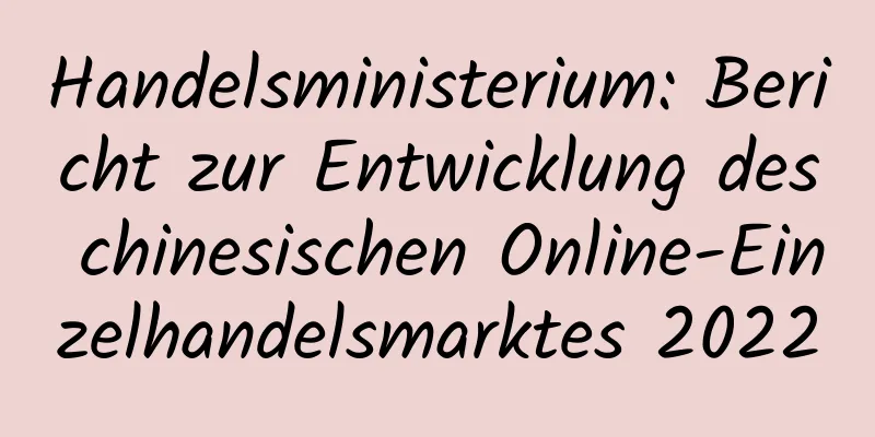 Handelsministerium: Bericht zur Entwicklung des chinesischen Online-Einzelhandelsmarktes 2022