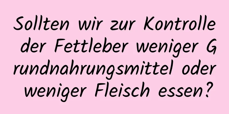 Sollten wir zur Kontrolle der Fettleber weniger Grundnahrungsmittel oder weniger Fleisch essen?