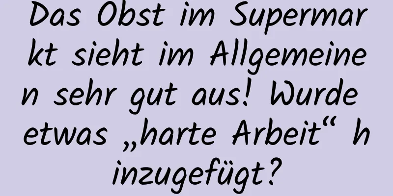Das Obst im Supermarkt sieht im Allgemeinen sehr gut aus! Wurde etwas „harte Arbeit“ hinzugefügt?