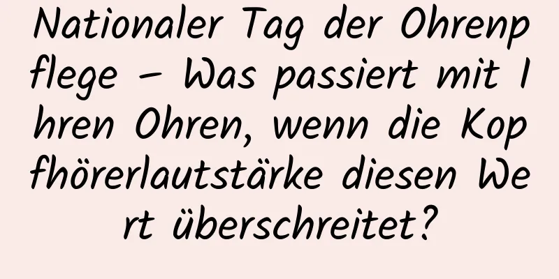 Nationaler Tag der Ohrenpflege – Was passiert mit Ihren Ohren, wenn die Kopfhörerlautstärke diesen Wert überschreitet?
