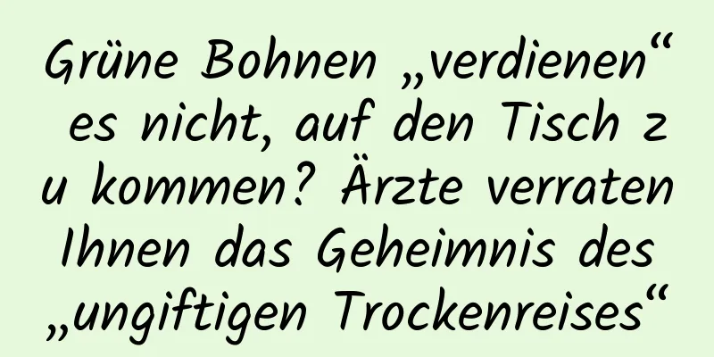 Grüne Bohnen „verdienen“ es nicht, auf den Tisch zu kommen? Ärzte verraten Ihnen das Geheimnis des „ungiftigen Trockenreises“