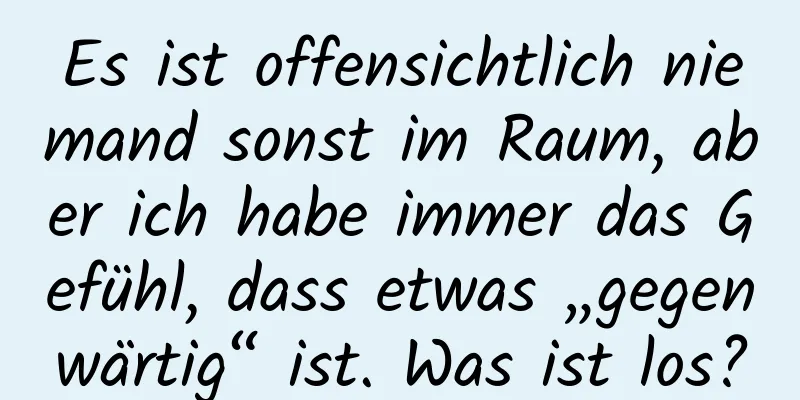 Es ist offensichtlich niemand sonst im Raum, aber ich habe immer das Gefühl, dass etwas „gegenwärtig“ ist. Was ist los?
