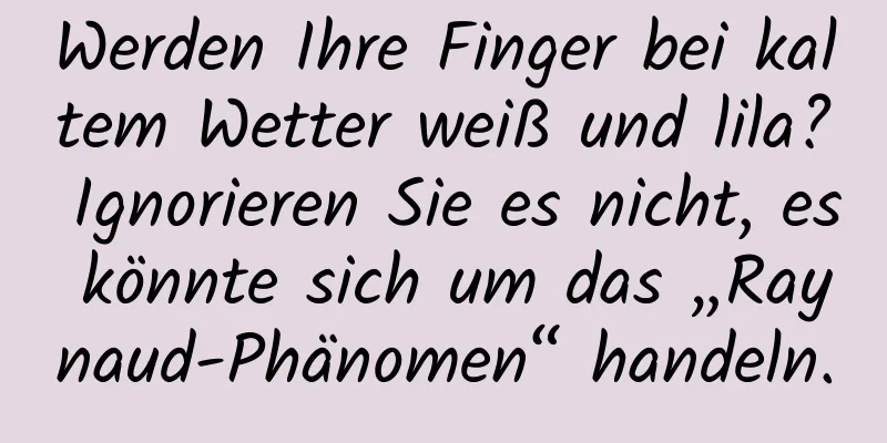 Werden Ihre Finger bei kaltem Wetter weiß und lila? Ignorieren Sie es nicht, es könnte sich um das „Raynaud-Phänomen“ handeln.