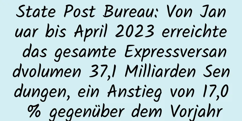 State Post Bureau: Von Januar bis April 2023 erreichte das gesamte Expressversandvolumen 37,1 Milliarden Sendungen, ein Anstieg von 17,0 % gegenüber dem Vorjahr