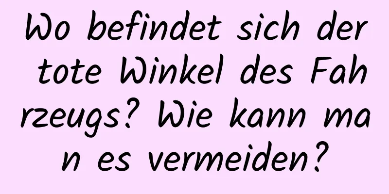 Wo befindet sich der tote Winkel des Fahrzeugs? Wie kann man es vermeiden?