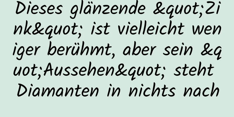 Dieses glänzende "Zink" ist vielleicht weniger berühmt, aber sein "Aussehen" steht Diamanten in nichts nach