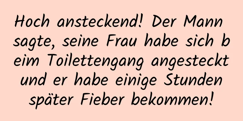 Hoch ansteckend! Der Mann sagte, seine Frau habe sich beim Toilettengang angesteckt und er habe einige Stunden später Fieber bekommen!