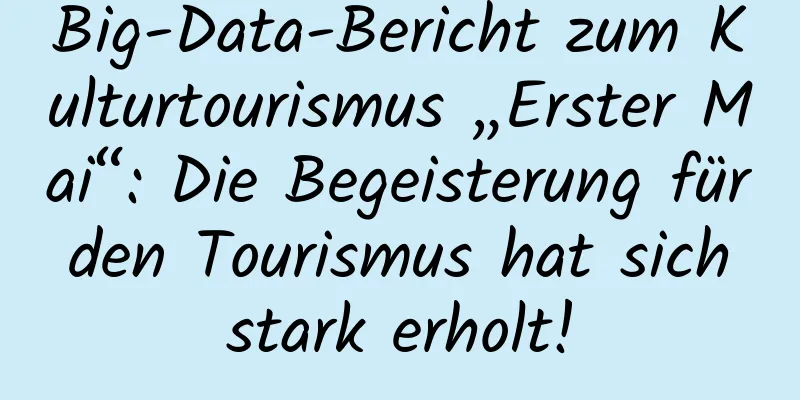 Big-Data-Bericht zum Kulturtourismus „Erster Mai“: Die Begeisterung für den Tourismus hat sich stark erholt!