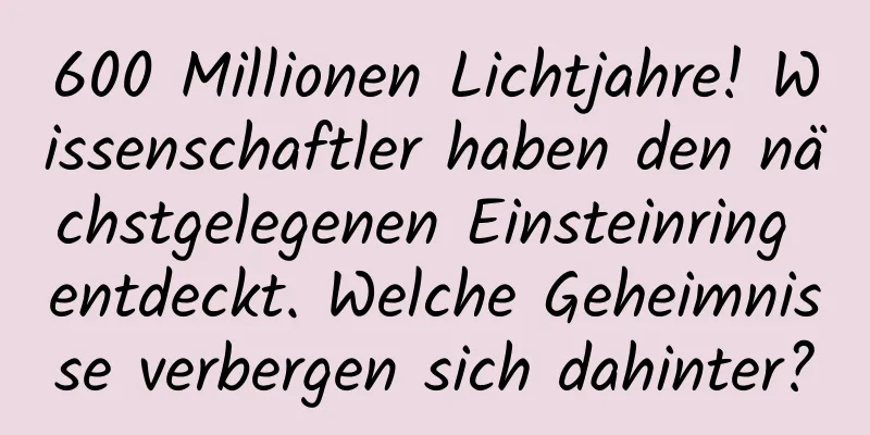 600 Millionen Lichtjahre! Wissenschaftler haben den nächstgelegenen Einsteinring entdeckt. Welche Geheimnisse verbergen sich dahinter?