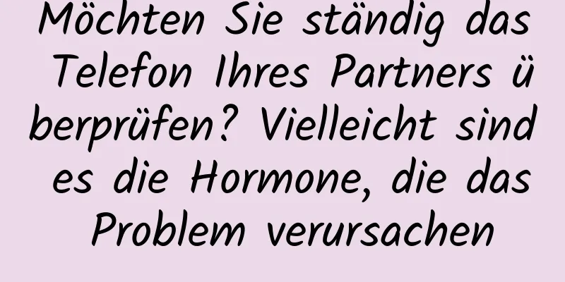 Möchten Sie ständig das Telefon Ihres Partners überprüfen? Vielleicht sind es die Hormone, die das Problem verursachen