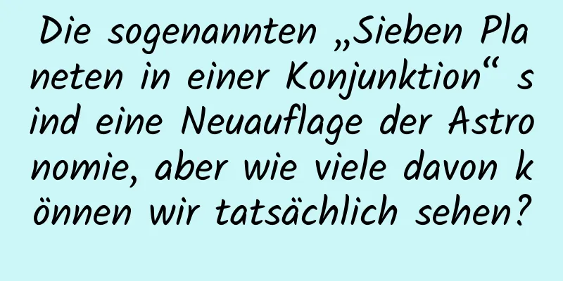 Die sogenannten „Sieben Planeten in einer Konjunktion“ sind eine Neuauflage der Astronomie, aber wie viele davon können wir tatsächlich sehen?