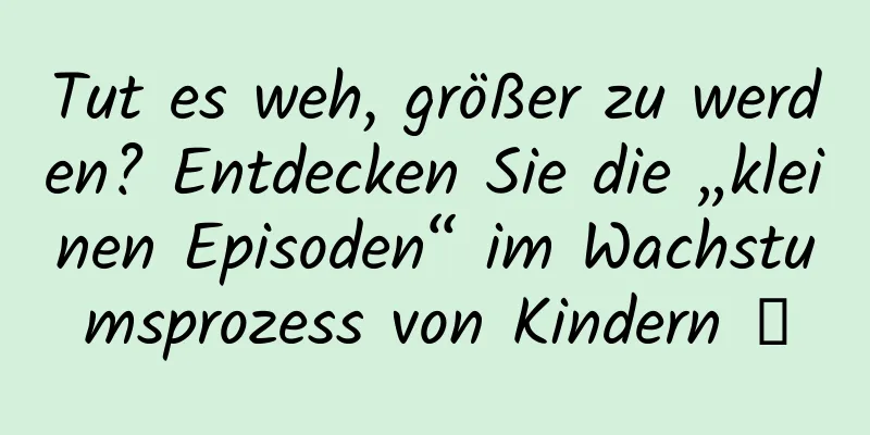 Tut es weh, größer zu werden? Entdecken Sie die „kleinen Episoden“ im Wachstumsprozess von Kindern →