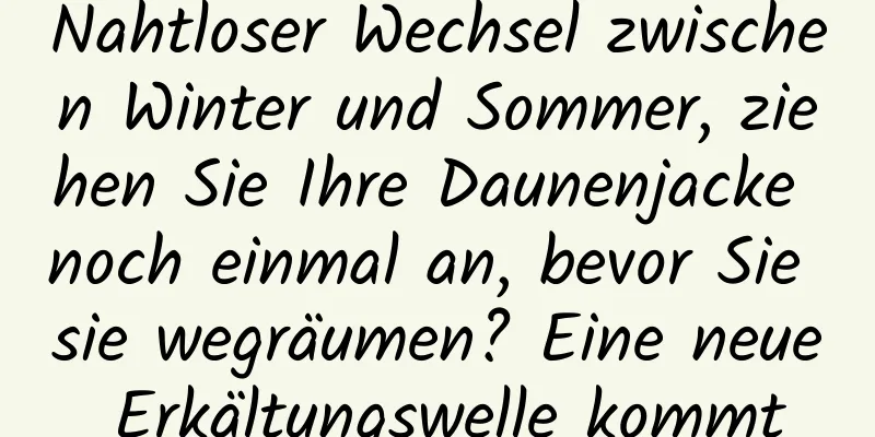 Nahtloser Wechsel zwischen Winter und Sommer, ziehen Sie Ihre Daunenjacke noch einmal an, bevor Sie sie wegräumen? Eine neue Erkältungswelle kommt