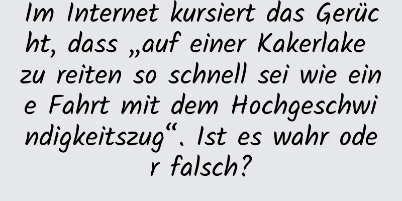 Im Internet kursiert das Gerücht, dass „auf einer Kakerlake zu reiten so schnell sei wie eine Fahrt mit dem Hochgeschwindigkeitszug“. Ist es wahr oder falsch?