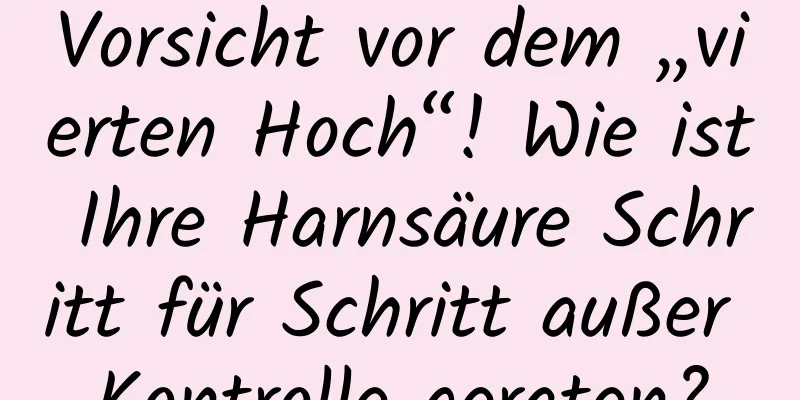 Vorsicht vor dem „vierten Hoch“! Wie ist Ihre Harnsäure Schritt für Schritt außer Kontrolle geraten?