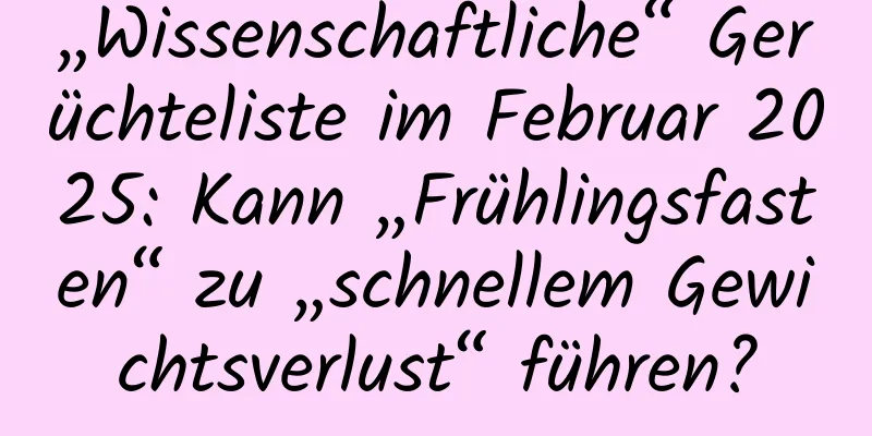 „Wissenschaftliche“ Gerüchteliste im Februar 2025: Kann „Frühlingsfasten“ zu „schnellem Gewichtsverlust“ führen?