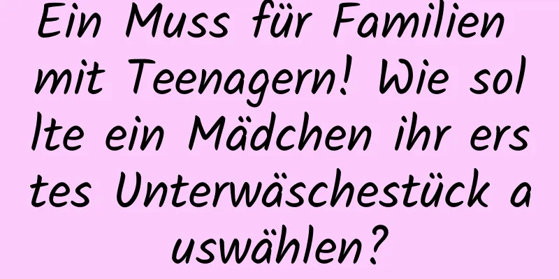 Ein Muss für Familien mit Teenagern! Wie sollte ein Mädchen ihr erstes Unterwäschestück auswählen?